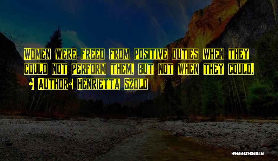 Henrietta Szold Quotes: Women Were Freed From Positive Duties When They Could Not Perform Them, But Not When They Could.