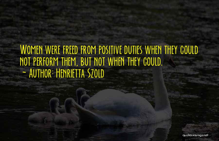 Henrietta Szold Quotes: Women Were Freed From Positive Duties When They Could Not Perform Them, But Not When They Could.