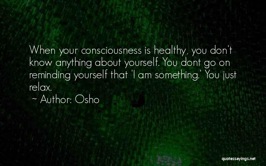 Osho Quotes: When Your Consciousness Is Healthy, You Don't Know Anything About Yourself. You Dont Go On Reminding Yourself That 'i Am