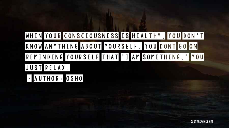 Osho Quotes: When Your Consciousness Is Healthy, You Don't Know Anything About Yourself. You Dont Go On Reminding Yourself That 'i Am