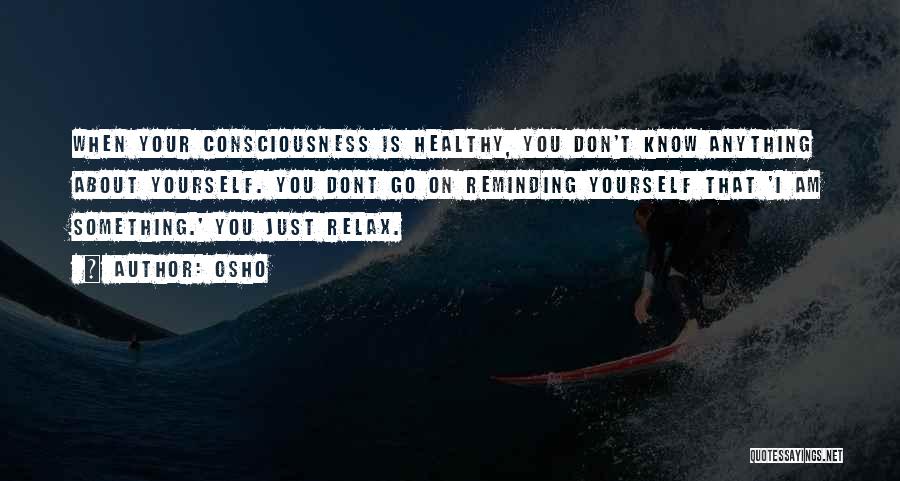 Osho Quotes: When Your Consciousness Is Healthy, You Don't Know Anything About Yourself. You Dont Go On Reminding Yourself That 'i Am