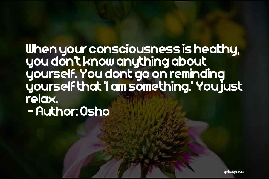 Osho Quotes: When Your Consciousness Is Healthy, You Don't Know Anything About Yourself. You Dont Go On Reminding Yourself That 'i Am
