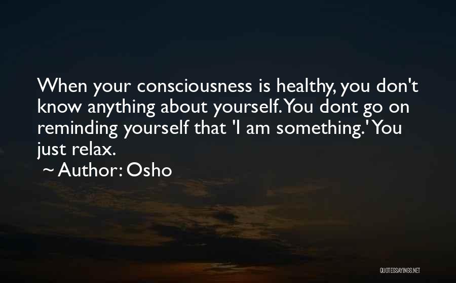 Osho Quotes: When Your Consciousness Is Healthy, You Don't Know Anything About Yourself. You Dont Go On Reminding Yourself That 'i Am