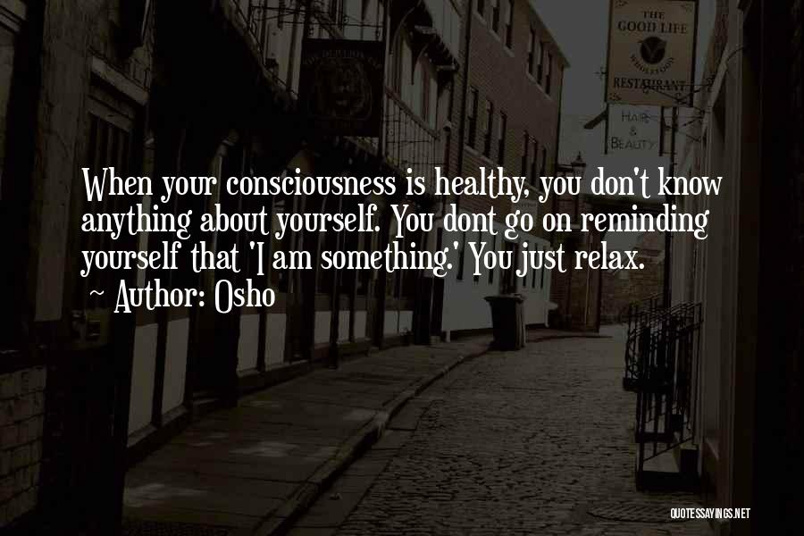 Osho Quotes: When Your Consciousness Is Healthy, You Don't Know Anything About Yourself. You Dont Go On Reminding Yourself That 'i Am