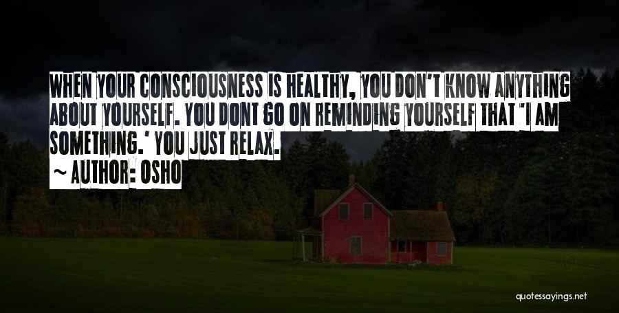 Osho Quotes: When Your Consciousness Is Healthy, You Don't Know Anything About Yourself. You Dont Go On Reminding Yourself That 'i Am