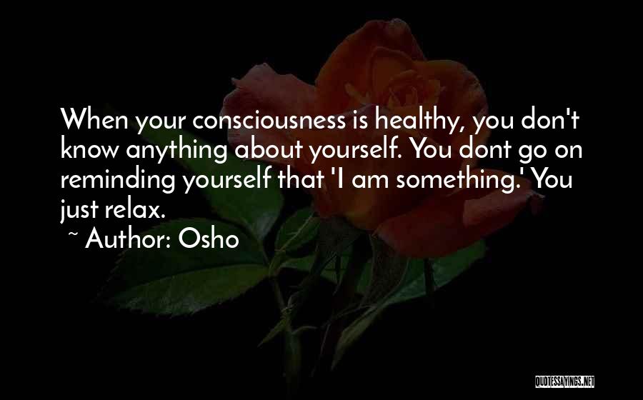 Osho Quotes: When Your Consciousness Is Healthy, You Don't Know Anything About Yourself. You Dont Go On Reminding Yourself That 'i Am