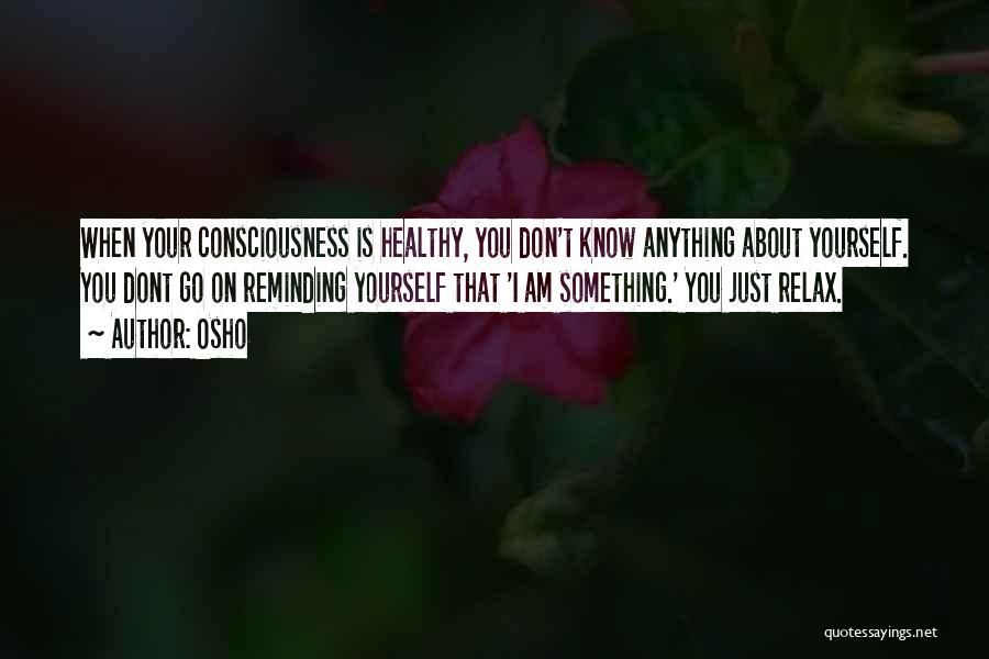 Osho Quotes: When Your Consciousness Is Healthy, You Don't Know Anything About Yourself. You Dont Go On Reminding Yourself That 'i Am