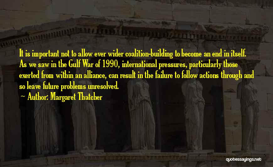 Margaret Thatcher Quotes: It Is Important Not To Allow Ever Wider Coalition-building To Become An End In Itself. As We Saw In The