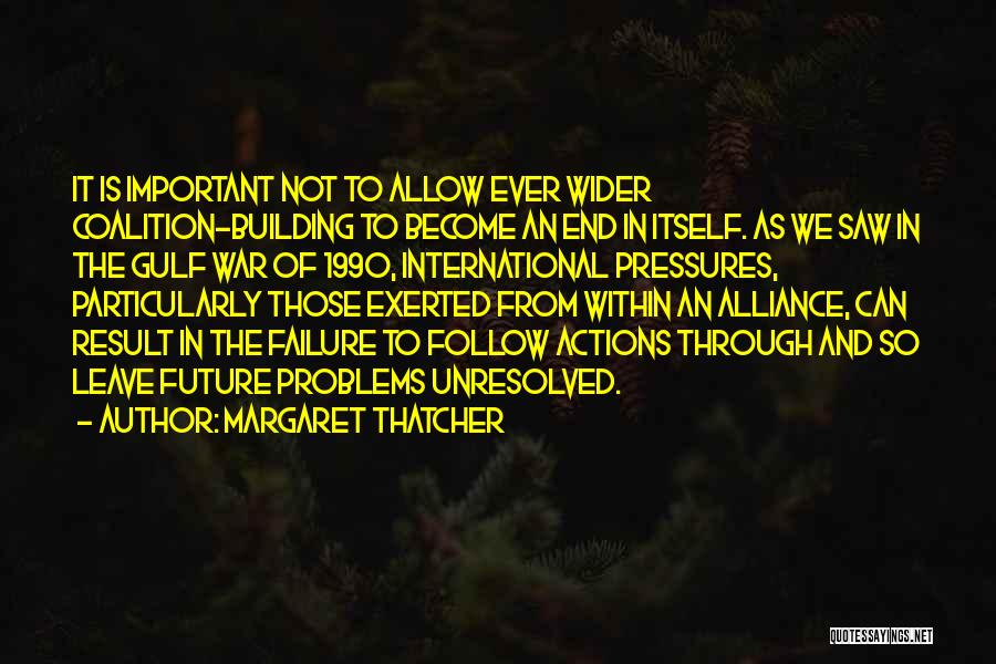Margaret Thatcher Quotes: It Is Important Not To Allow Ever Wider Coalition-building To Become An End In Itself. As We Saw In The