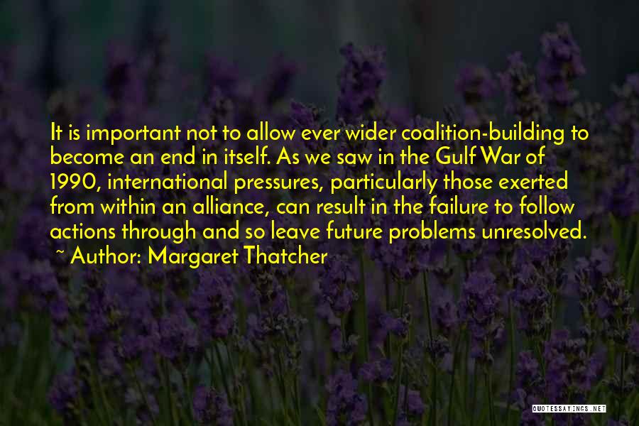 Margaret Thatcher Quotes: It Is Important Not To Allow Ever Wider Coalition-building To Become An End In Itself. As We Saw In The