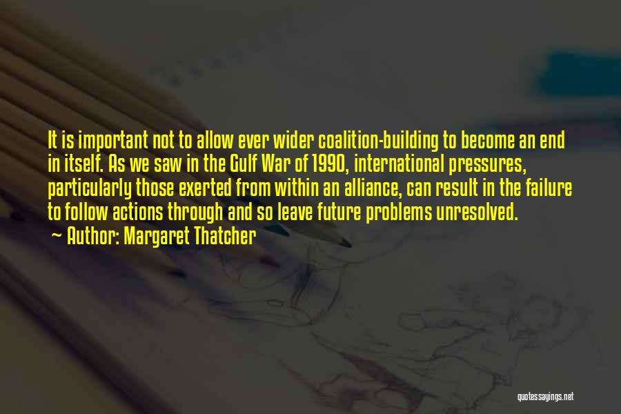 Margaret Thatcher Quotes: It Is Important Not To Allow Ever Wider Coalition-building To Become An End In Itself. As We Saw In The