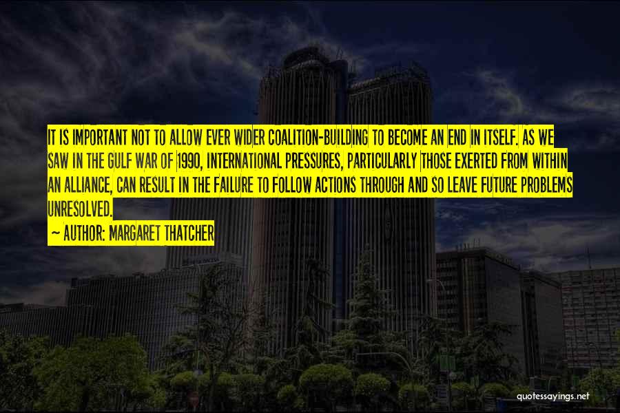 Margaret Thatcher Quotes: It Is Important Not To Allow Ever Wider Coalition-building To Become An End In Itself. As We Saw In The