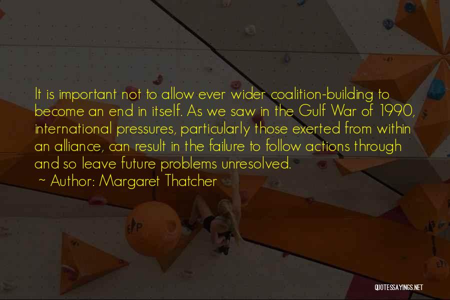 Margaret Thatcher Quotes: It Is Important Not To Allow Ever Wider Coalition-building To Become An End In Itself. As We Saw In The