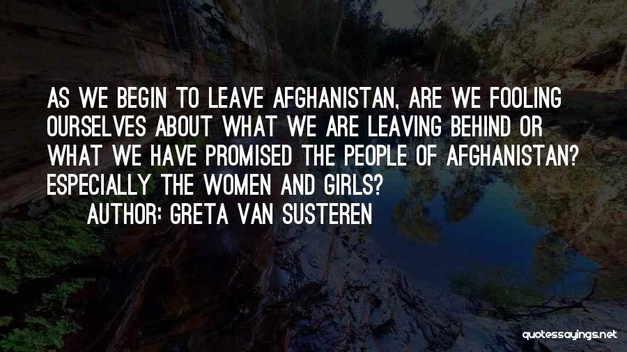 Greta Van Susteren Quotes: As We Begin To Leave Afghanistan, Are We Fooling Ourselves About What We Are Leaving Behind Or What We Have
