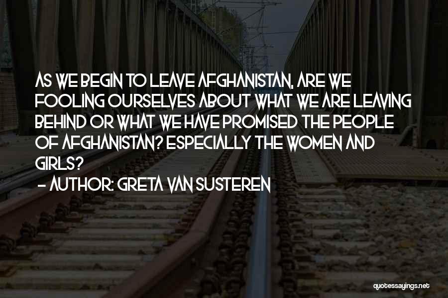Greta Van Susteren Quotes: As We Begin To Leave Afghanistan, Are We Fooling Ourselves About What We Are Leaving Behind Or What We Have