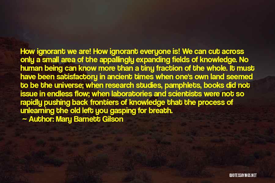 Mary Barnett Gilson Quotes: How Ignorant We Are! How Ignorant Everyone Is! We Can Cut Across Only A Small Area Of The Appallingly Expanding