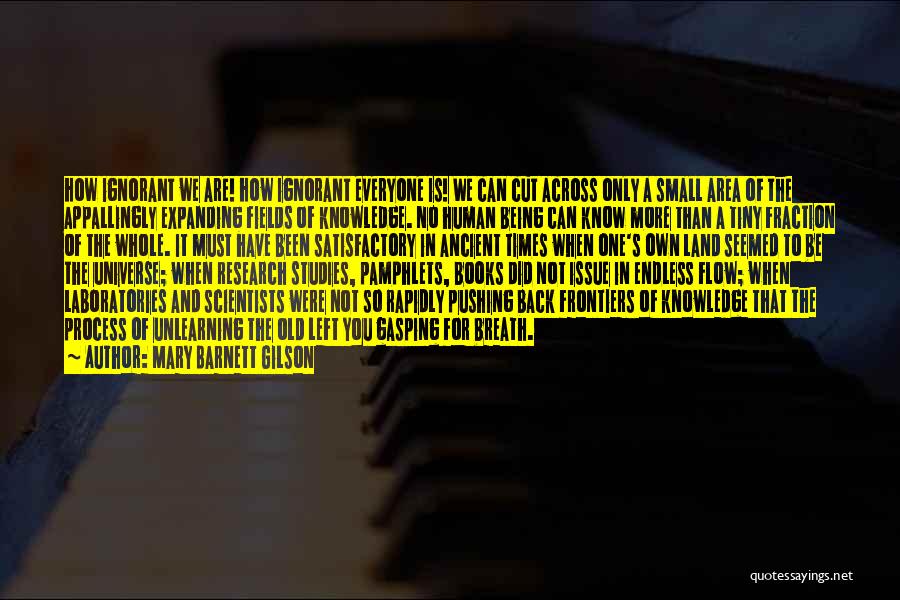 Mary Barnett Gilson Quotes: How Ignorant We Are! How Ignorant Everyone Is! We Can Cut Across Only A Small Area Of The Appallingly Expanding