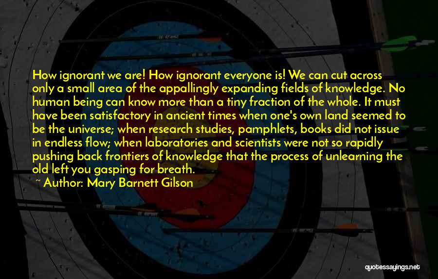 Mary Barnett Gilson Quotes: How Ignorant We Are! How Ignorant Everyone Is! We Can Cut Across Only A Small Area Of The Appallingly Expanding