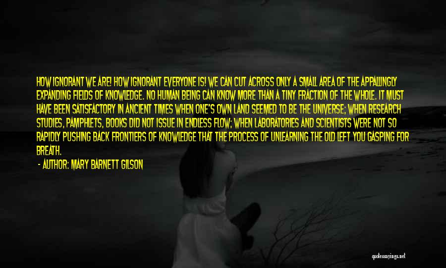 Mary Barnett Gilson Quotes: How Ignorant We Are! How Ignorant Everyone Is! We Can Cut Across Only A Small Area Of The Appallingly Expanding