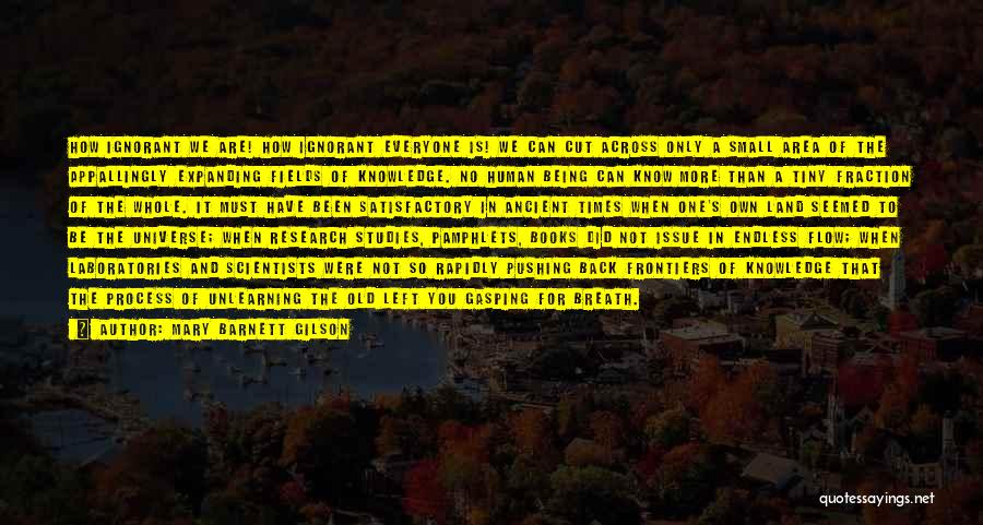 Mary Barnett Gilson Quotes: How Ignorant We Are! How Ignorant Everyone Is! We Can Cut Across Only A Small Area Of The Appallingly Expanding