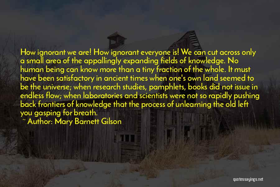 Mary Barnett Gilson Quotes: How Ignorant We Are! How Ignorant Everyone Is! We Can Cut Across Only A Small Area Of The Appallingly Expanding