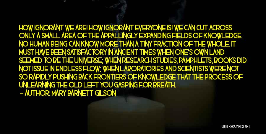 Mary Barnett Gilson Quotes: How Ignorant We Are! How Ignorant Everyone Is! We Can Cut Across Only A Small Area Of The Appallingly Expanding