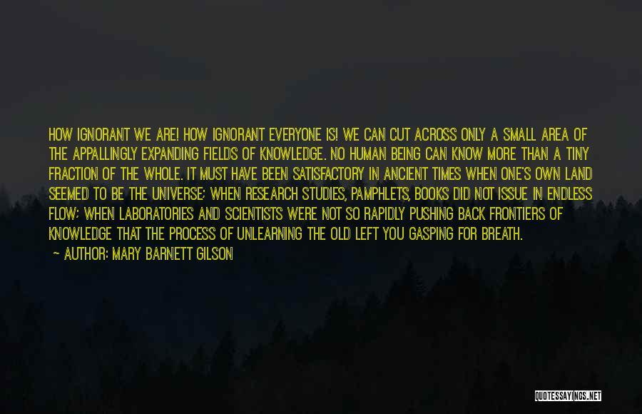 Mary Barnett Gilson Quotes: How Ignorant We Are! How Ignorant Everyone Is! We Can Cut Across Only A Small Area Of The Appallingly Expanding