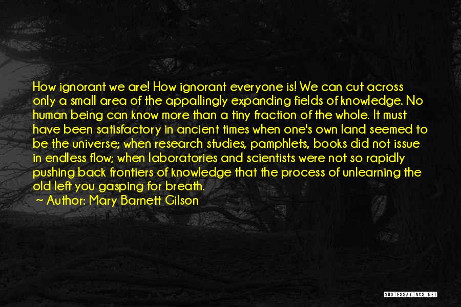 Mary Barnett Gilson Quotes: How Ignorant We Are! How Ignorant Everyone Is! We Can Cut Across Only A Small Area Of The Appallingly Expanding