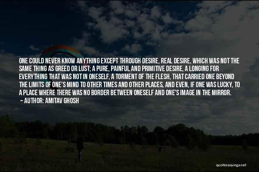 Amitav Ghosh Quotes: One Could Never Know Anything Except Through Desire, Real Desire, Which Was Not The Same Thing As Greed Or Lust;