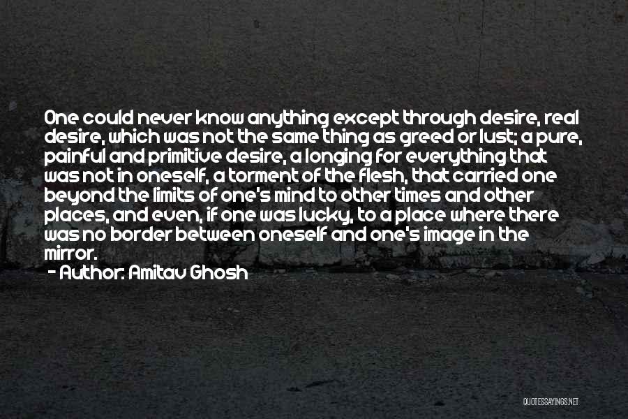 Amitav Ghosh Quotes: One Could Never Know Anything Except Through Desire, Real Desire, Which Was Not The Same Thing As Greed Or Lust;