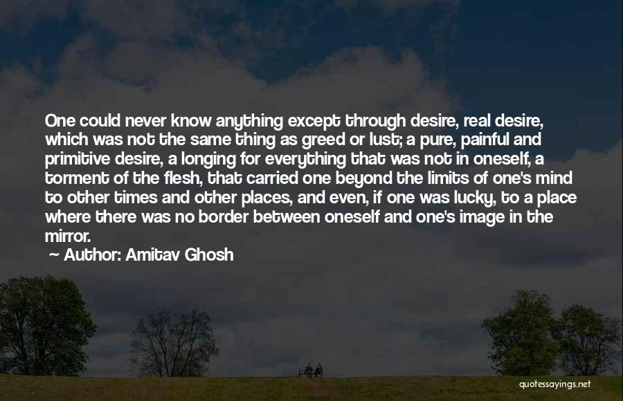 Amitav Ghosh Quotes: One Could Never Know Anything Except Through Desire, Real Desire, Which Was Not The Same Thing As Greed Or Lust;