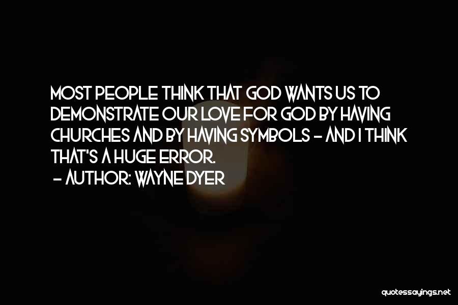 Wayne Dyer Quotes: Most People Think That God Wants Us To Demonstrate Our Love For God By Having Churches And By Having Symbols