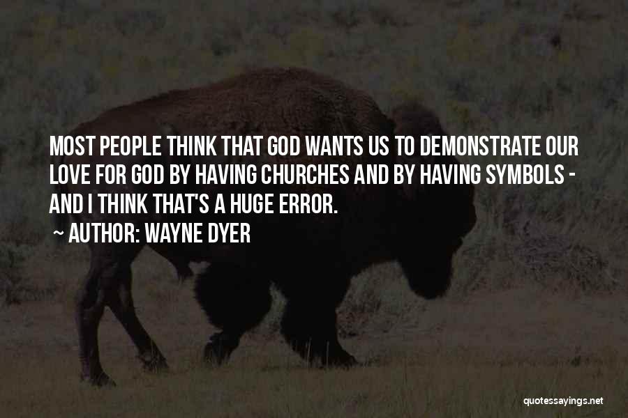 Wayne Dyer Quotes: Most People Think That God Wants Us To Demonstrate Our Love For God By Having Churches And By Having Symbols