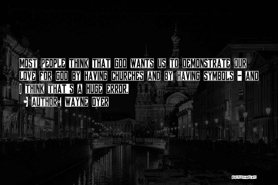 Wayne Dyer Quotes: Most People Think That God Wants Us To Demonstrate Our Love For God By Having Churches And By Having Symbols