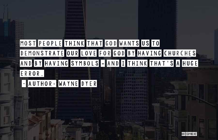 Wayne Dyer Quotes: Most People Think That God Wants Us To Demonstrate Our Love For God By Having Churches And By Having Symbols