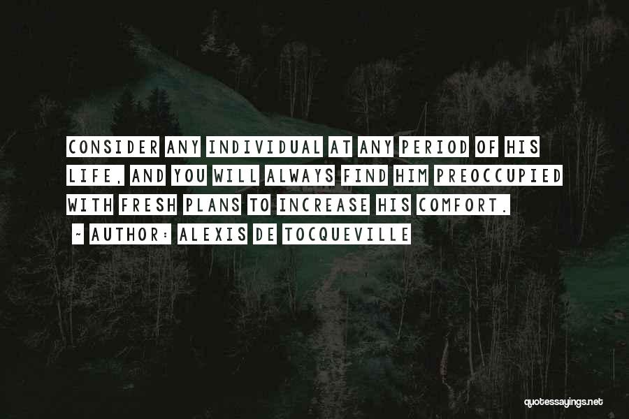 Alexis De Tocqueville Quotes: Consider Any Individual At Any Period Of His Life, And You Will Always Find Him Preoccupied With Fresh Plans To