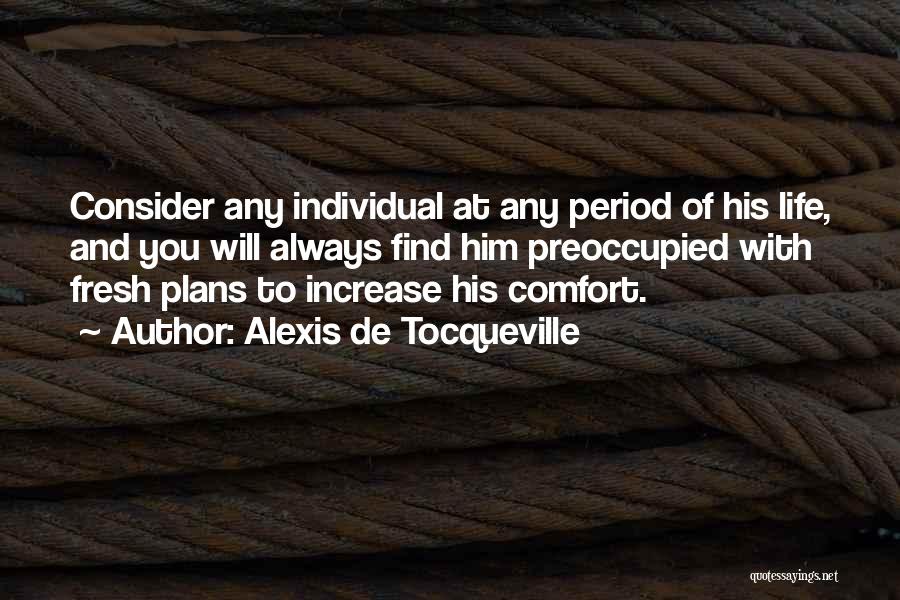 Alexis De Tocqueville Quotes: Consider Any Individual At Any Period Of His Life, And You Will Always Find Him Preoccupied With Fresh Plans To
