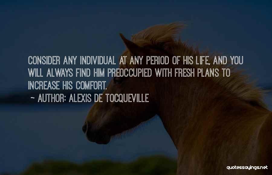 Alexis De Tocqueville Quotes: Consider Any Individual At Any Period Of His Life, And You Will Always Find Him Preoccupied With Fresh Plans To