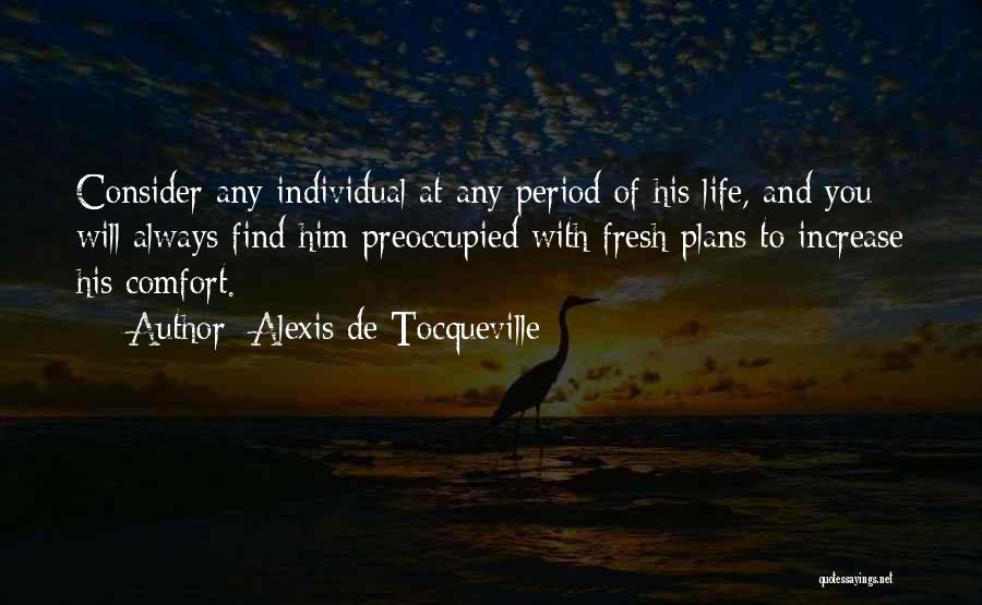 Alexis De Tocqueville Quotes: Consider Any Individual At Any Period Of His Life, And You Will Always Find Him Preoccupied With Fresh Plans To