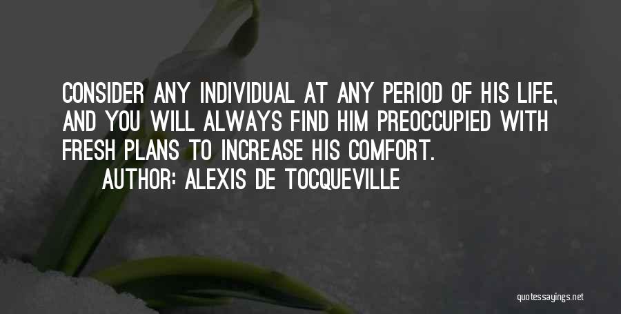 Alexis De Tocqueville Quotes: Consider Any Individual At Any Period Of His Life, And You Will Always Find Him Preoccupied With Fresh Plans To