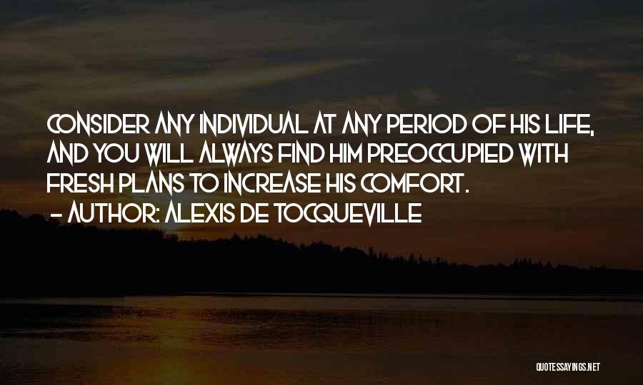 Alexis De Tocqueville Quotes: Consider Any Individual At Any Period Of His Life, And You Will Always Find Him Preoccupied With Fresh Plans To