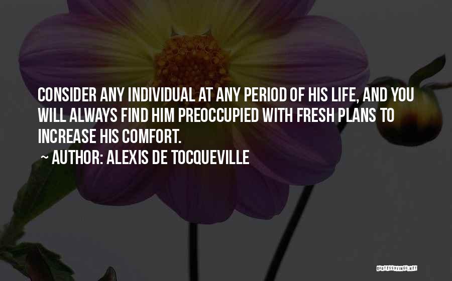 Alexis De Tocqueville Quotes: Consider Any Individual At Any Period Of His Life, And You Will Always Find Him Preoccupied With Fresh Plans To