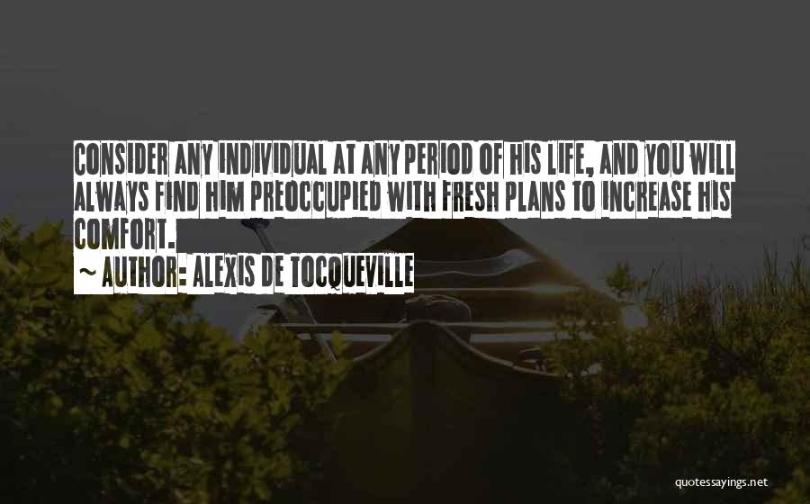 Alexis De Tocqueville Quotes: Consider Any Individual At Any Period Of His Life, And You Will Always Find Him Preoccupied With Fresh Plans To
