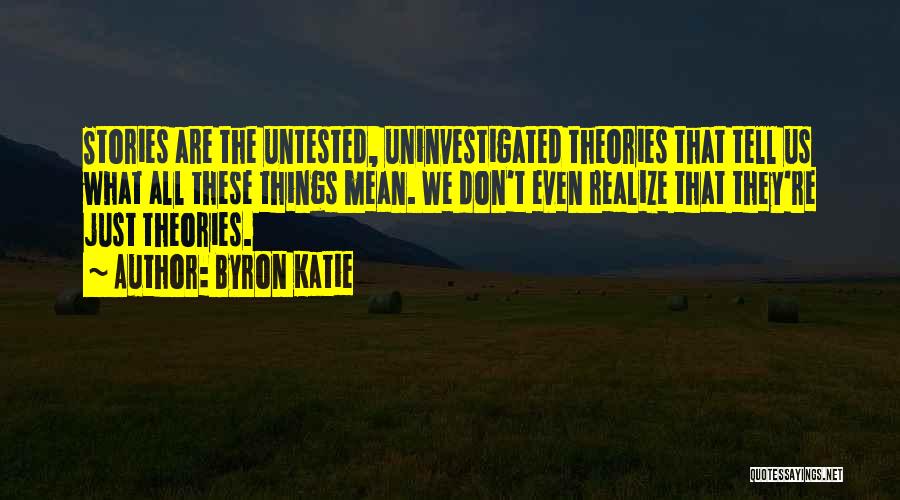 Byron Katie Quotes: Stories Are The Untested, Uninvestigated Theories That Tell Us What All These Things Mean. We Don't Even Realize That They're