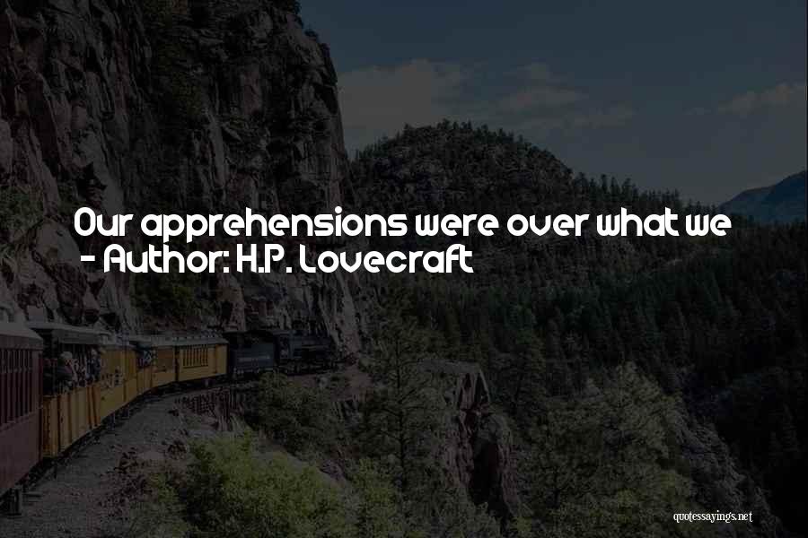 H.P. Lovecraft Quotes: Our Apprehensions Were Over What We Might Find, Or Fail To Find, At The End Of Our Journey; For Silence