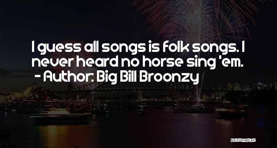 Big Bill Broonzy Quotes: I Guess All Songs Is Folk Songs. I Never Heard No Horse Sing 'em.