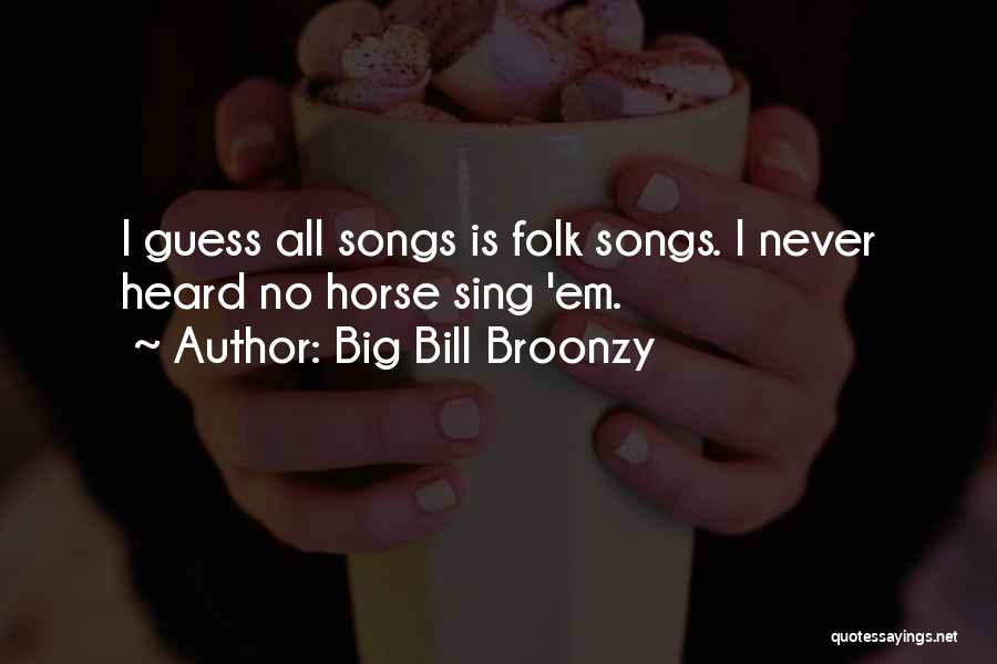 Big Bill Broonzy Quotes: I Guess All Songs Is Folk Songs. I Never Heard No Horse Sing 'em.