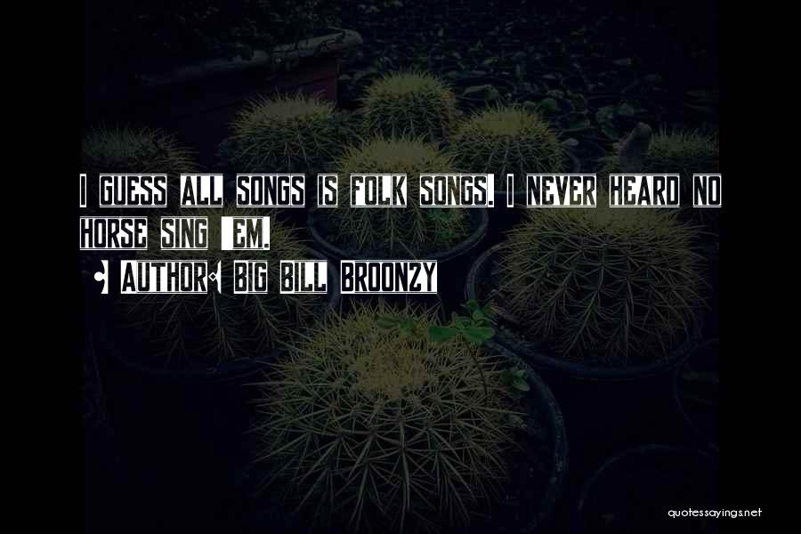 Big Bill Broonzy Quotes: I Guess All Songs Is Folk Songs. I Never Heard No Horse Sing 'em.