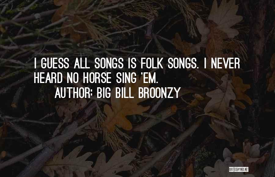 Big Bill Broonzy Quotes: I Guess All Songs Is Folk Songs. I Never Heard No Horse Sing 'em.