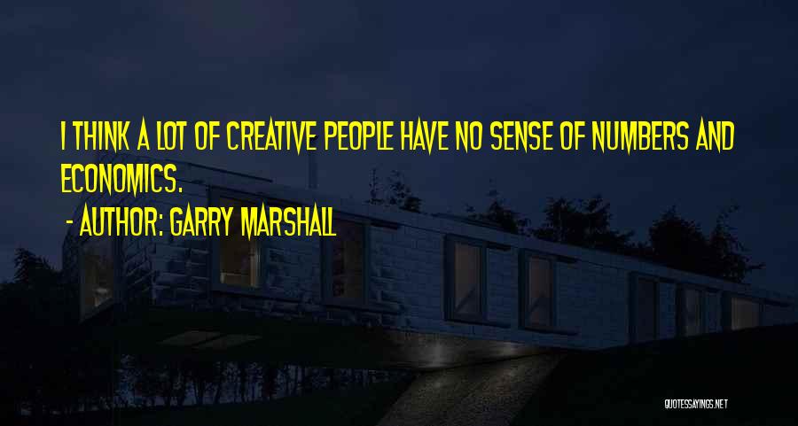 Garry Marshall Quotes: I Think A Lot Of Creative People Have No Sense Of Numbers And Economics.